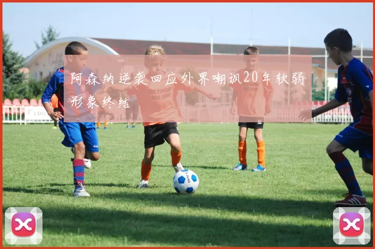 阿森纳逆袭回应外界嘲讽20年软弱形象终结