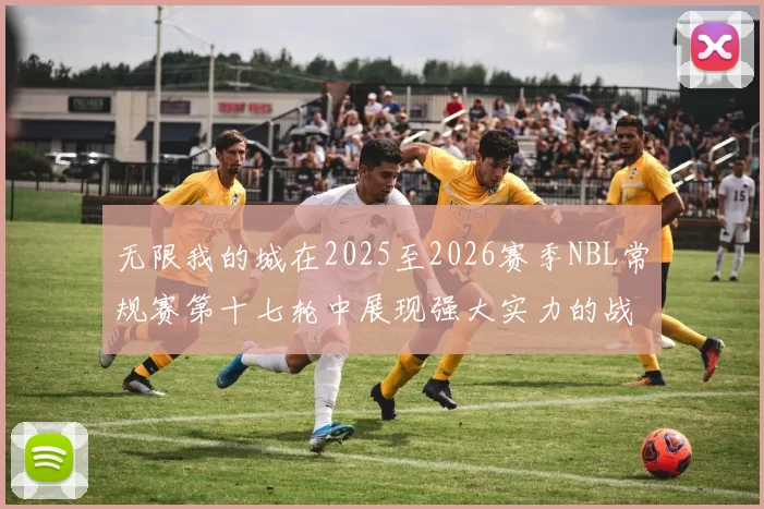 无限我的城在2025至2026赛季NBL常规赛第十七轮中展现强大实力的战报