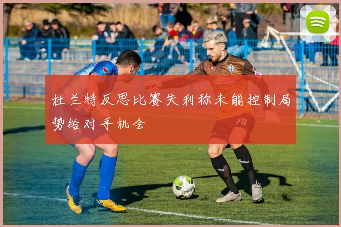 杜兰特反思比赛失利称未能控制局势给对手机会