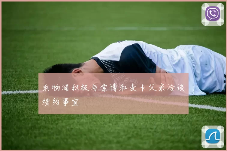 利物浦积极与索博和麦卡父亲洽谈续约事宜