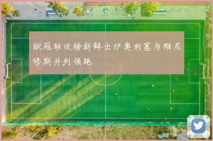 欧冠助攻榜新鲜出炉奥利塞与维尼修斯并列领跑
