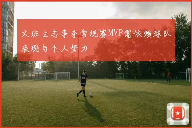 文班立志争夺常规赛MVP需依赖球队表现与个人努力