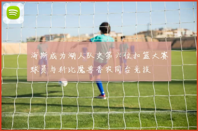 海斯成为湖人队史第六位扣篮大赛球员与科比魔兽香农同台竞技
