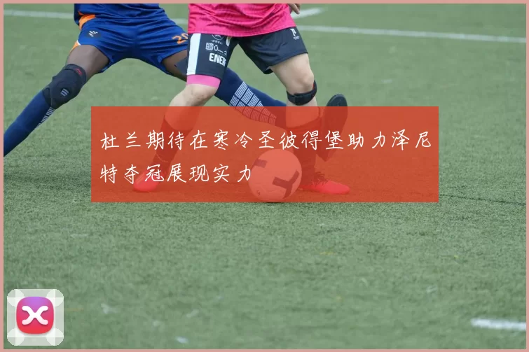 杜兰期待在寒冷圣彼得堡助力泽尼特夺冠展现实力