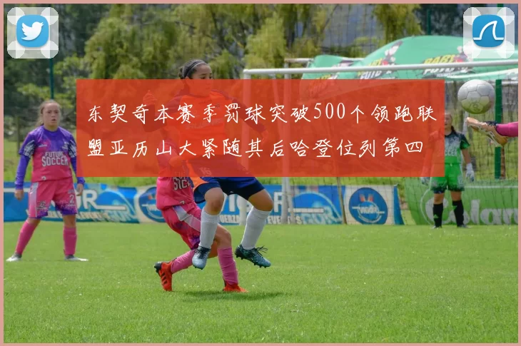 东契奇本赛季罚球突破500个领跑联盟亚历山大紧随其后哈登位列第四