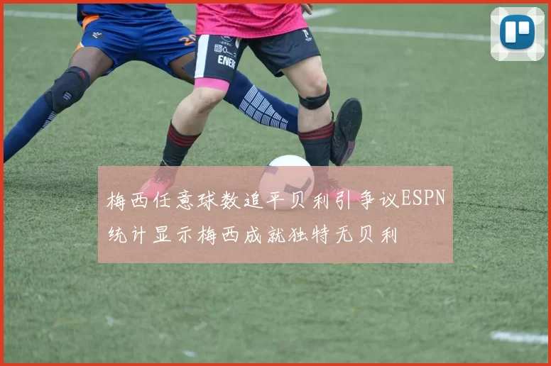 梅西任意球数追平贝利引争议ESPN统计显示梅西成就独特无贝利