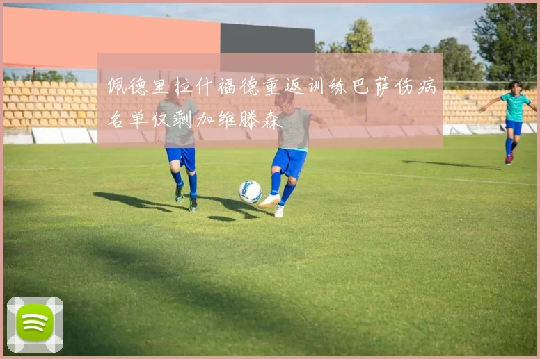 佩德里拉什福德重返训练巴萨伤病名单仅剩加维滕森