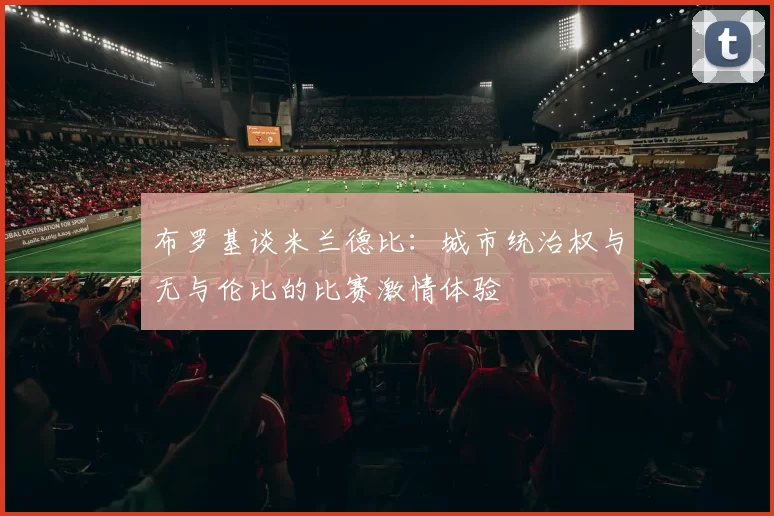 布罗基谈米兰德比：城市统治权与无与伦比的比赛激情体验
