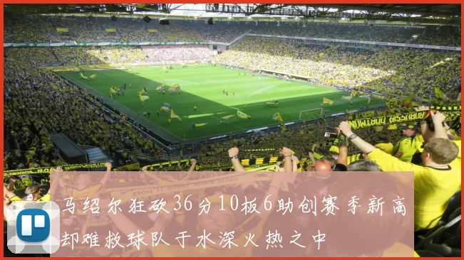 马绍尔狂砍36分10板6助创赛季新高却难救球队于水深火热之中