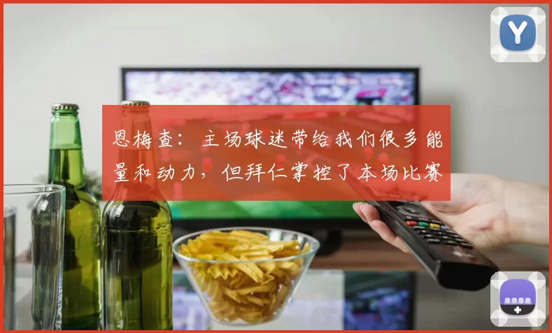 恩梅查：主场球迷带给我们很多能量和动力，但拜仁掌控了本场比赛
