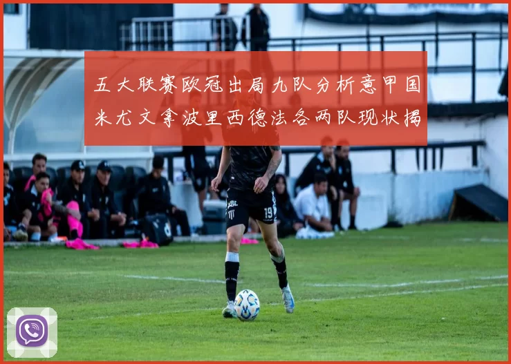 五大联赛欧冠出局九队分析意甲国米尤文拿波里西德法各两队现状揭秘