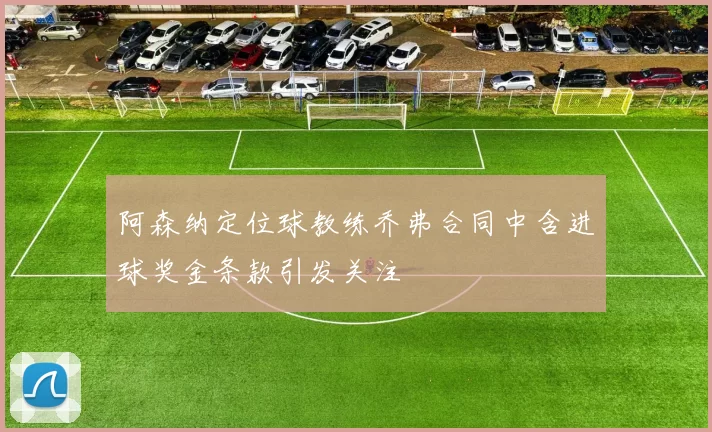 阿森纳定位球教练乔弗合同中含进球奖金条款引发关注