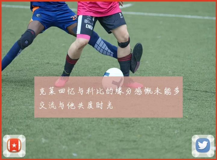 克莱回忆与科比的缘分感慨未能多交流与他共度时光
