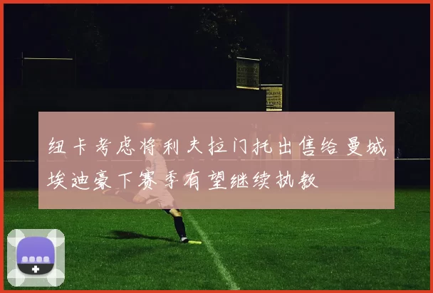 纽卡考虑将利夫拉门托出售给曼城埃迪豪下赛季有望继续执教