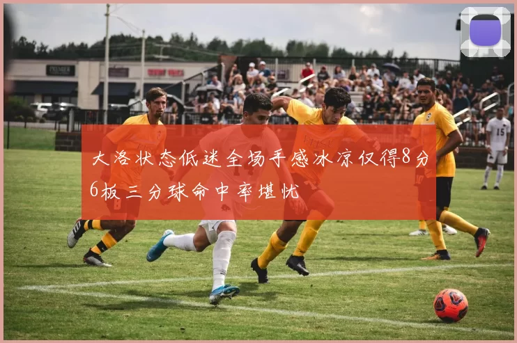 大洛状态低迷全场手感冰凉仅得8分6板三分球命中率堪忧
