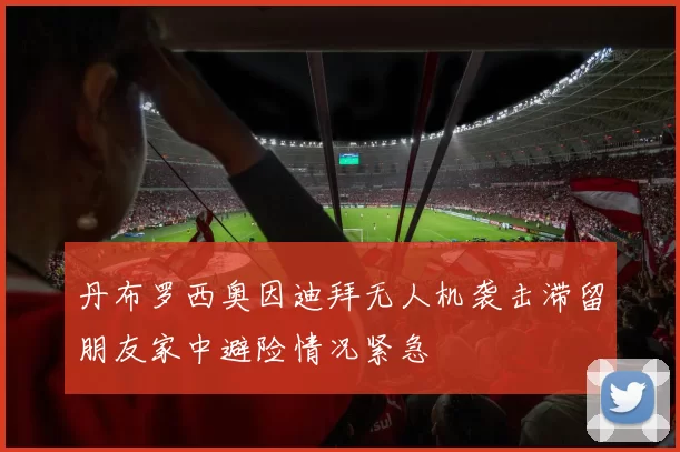 丹布罗西奥因迪拜无人机袭击滞留朋友家中避险情况紧急