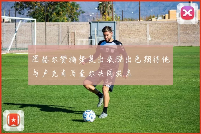 图赫尔赞梅努复出表现出色期待他与卢克肖马奎尔共同发光