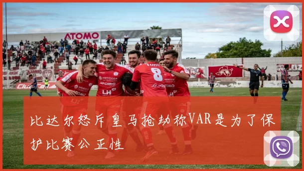 比达尔怒斥皇马抢劫称VAR是为了保护比赛公正性