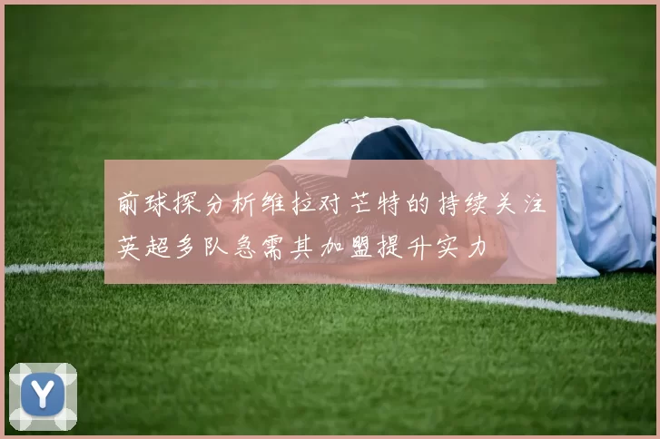 前球探分析维拉对芒特的持续关注英超多队急需其加盟提升实力