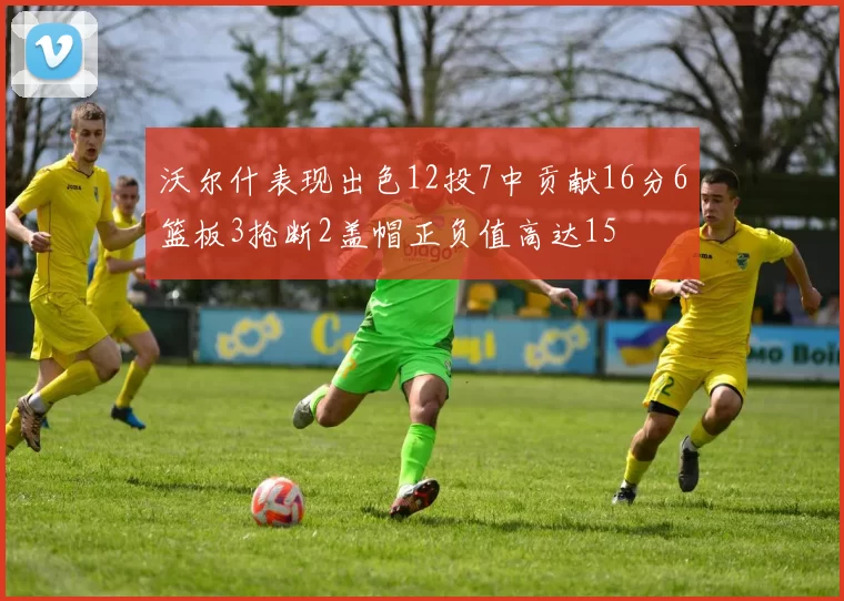 沃尔什表现出色12投7中贡献16分6篮板3抢断2盖帽正负值高达15