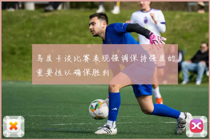 乌度卡谈比赛表现强调保持强度的重要性以确保胜利
