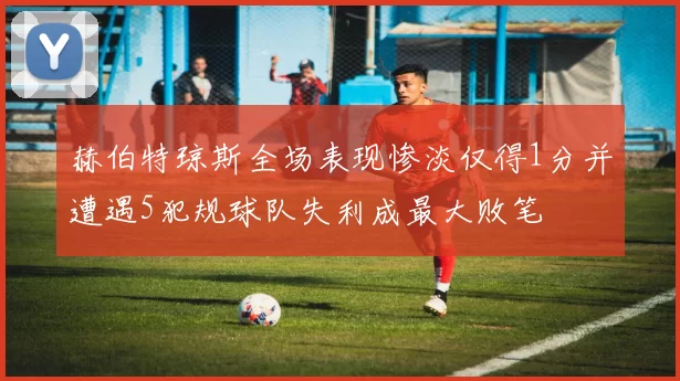 赫伯特琼斯全场表现惨淡仅得1分并遭遇5犯规球队失利成最大败笔