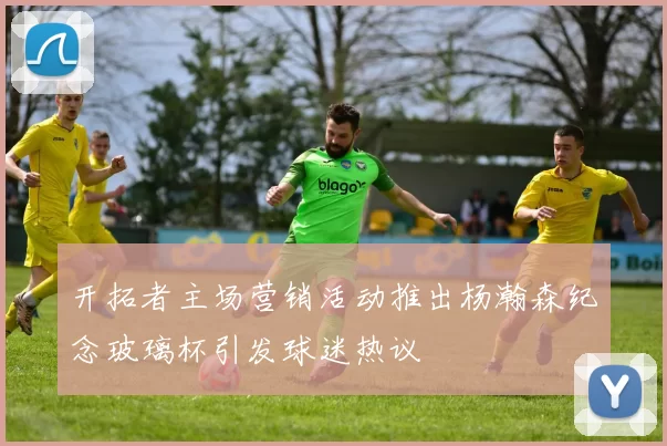 开拓者主场营销活动推出杨瀚森纪念玻璃杯引发球迷热议