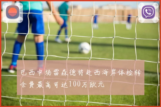 巴西中场雷森德将赴西海岸体检转会费最高可达100万欧元
