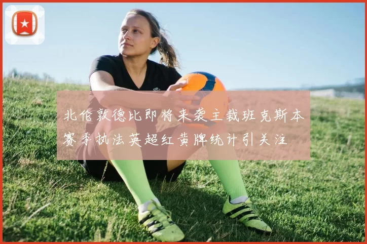 北伦敦德比即将来袭主裁班克斯本赛季执法英超红黄牌统计引关注