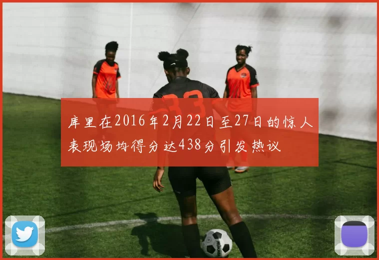 库里在2016年2月22日至27日的惊人表现场均得分达438分引发热议
