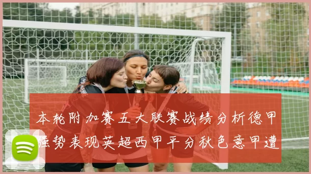 本轮附加赛五大联赛战绩分析德甲强势表现英超西甲平分秋色意甲遭遇挑战