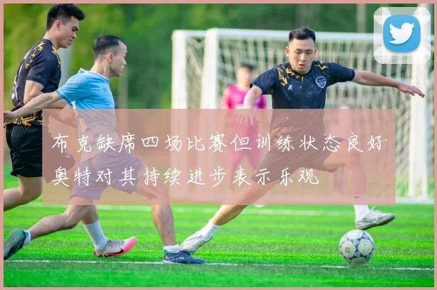 布克缺席四场比赛但训练状态良好奥特对其持续进步表示乐观