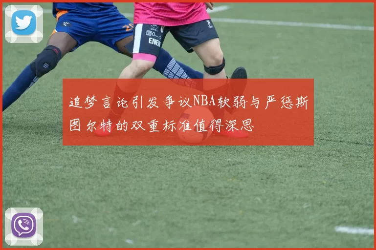 追梦言论引发争议NBA软弱与严惩斯图尔特的双重标准值得深思