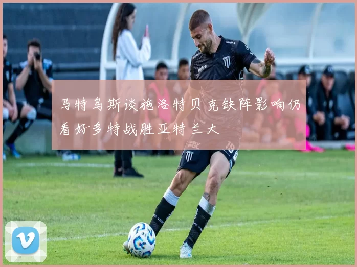 马特乌斯谈施洛特贝克缺阵影响仍看好多特战胜亚特兰大