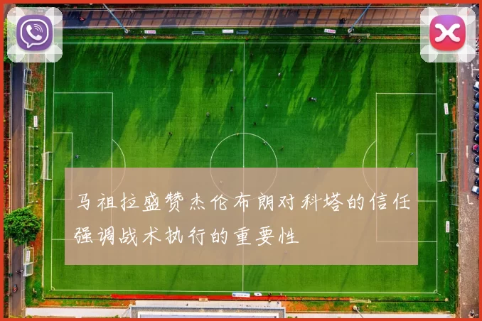 马祖拉盛赞杰伦布朗对科塔的信任强调战术执行的重要性
